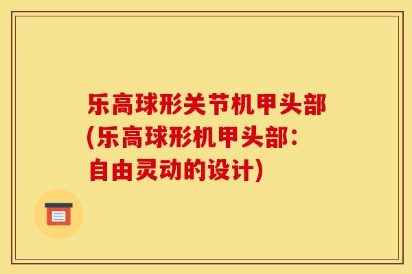 乐高球形关节机甲头部(乐高球形机甲头部：自由灵动的设计)