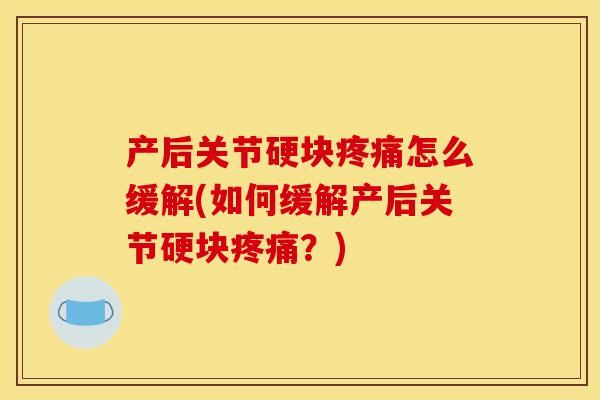 产后关节硬块疼痛怎么缓解(如何缓解产后关节硬块疼痛？)