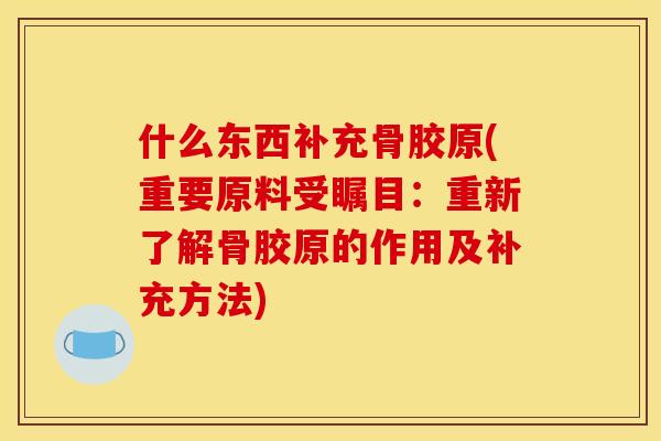 什么东西补充骨胶原(重要原料受瞩目：重新了解骨胶原的作用及补充方法)