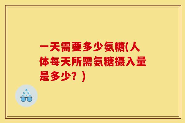 一天需要多少氨糖(人体每天所需氨糖摄入量是多少？)