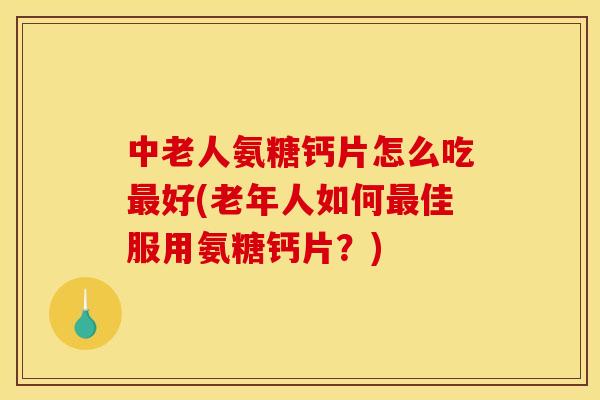 中老人氨糖钙片怎么吃最好(老年人如何最佳服用氨糖钙片？)