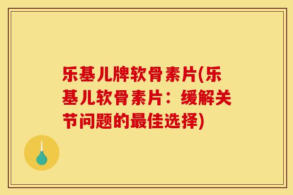 乐基儿牌软骨素片(乐基儿软骨素片：缓解关节问题的最佳选择)