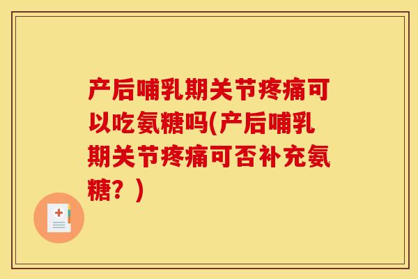 产后哺乳期关节疼痛可以吃氨糖吗(产后哺乳期关节疼痛可否补充氨糖？)