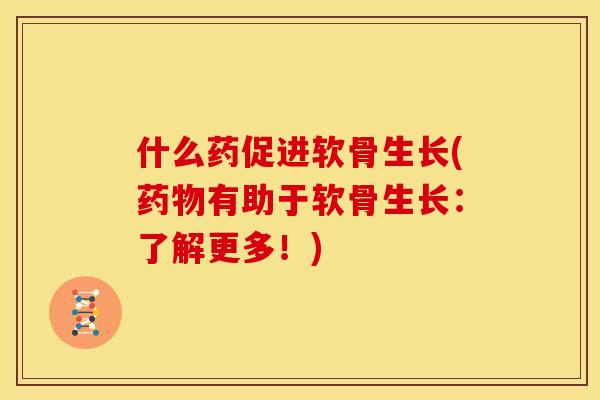 什么药促进软骨生长(药物有助于软骨生长：了解更多！)
