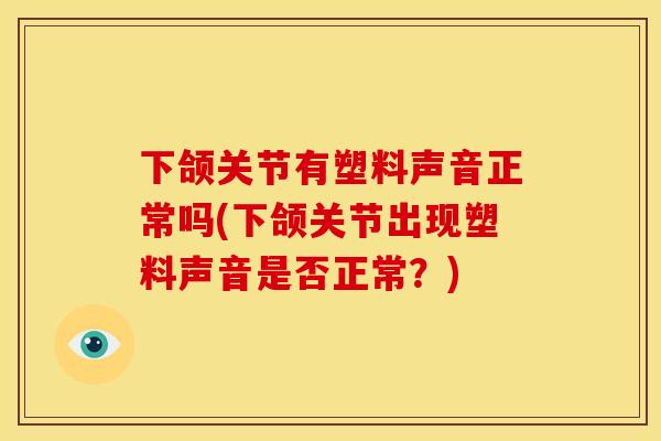 下颌关节有塑料声音正常吗(下颌关节出现塑料声音是否正常？)