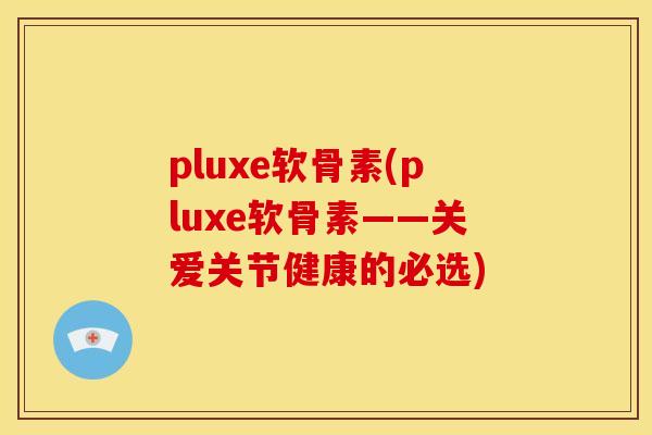 pluxe软骨素(pluxe软骨素——关爱关节健康的必选)