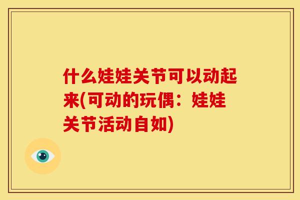 什么娃娃关节可以动起来(可动的玩偶：娃娃关节活动自如)
