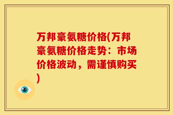万邦豪氨糖价格(万邦豪氨糖价格走势：市场价格波动，需谨慎购买)