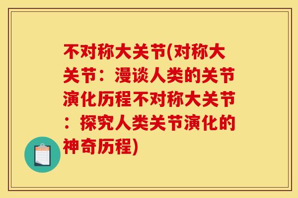 不对称大关节(对称大关节：漫谈人类的关节演化历程不对称大关节：探究人类关节演化的神奇历程)