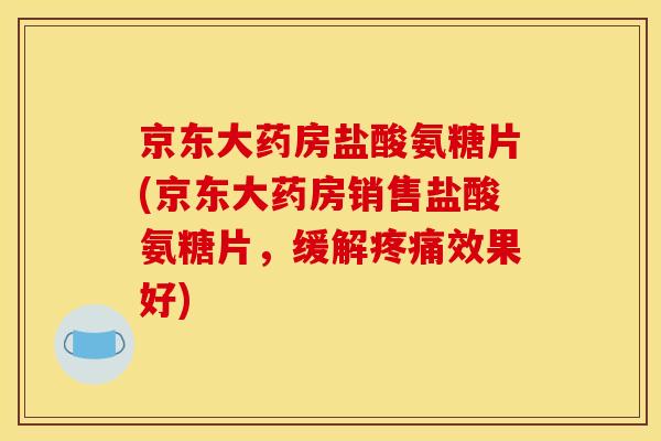 京东大药房盐酸氨糖片(京东大药房销售盐酸氨糖片，缓解疼痛效果好)