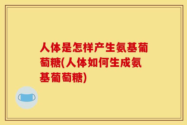 人体是怎样产生氨基葡萄糖(人体如何生成氨基葡萄糖)