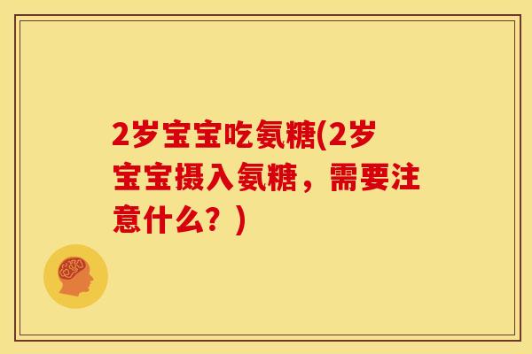 2岁宝宝吃氨糖(2岁宝宝摄入氨糖，需要注意什么？)