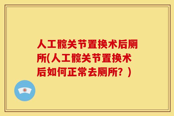 人工髋关节置换术后厕所(人工髋关节置换术后如何正常去厕所？)