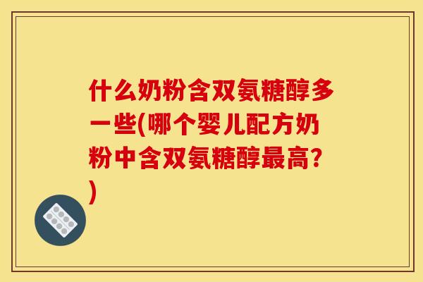 什么奶粉含双氨糖醇多一些(哪个婴儿配方奶粉中含双氨糖醇最高？)