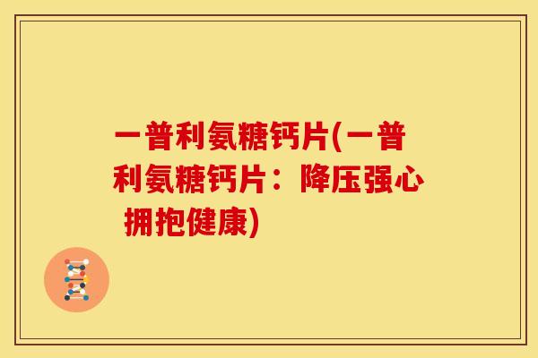 一普利氨糖钙片(一普利氨糖钙片：降压强心 拥抱健康)