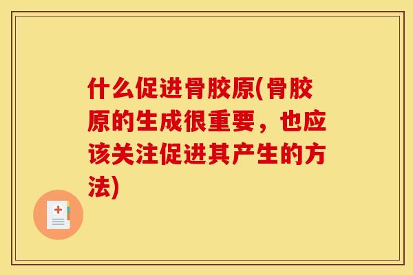 什么促进骨胶原(骨胶原的生成很重要，也应该关注促进其产生的方法)