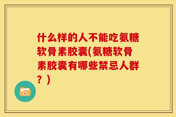 什么样的人不能吃氨糖软骨素胶囊(氨糖软骨素胶囊有哪些禁忌人群？)