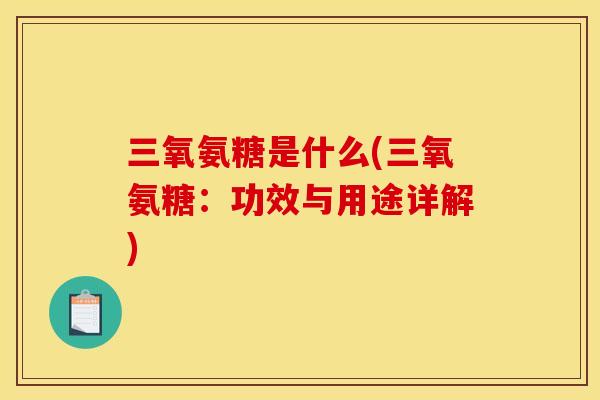 三氧氨糖是什么(三氧氨糖：功效与用途详解)