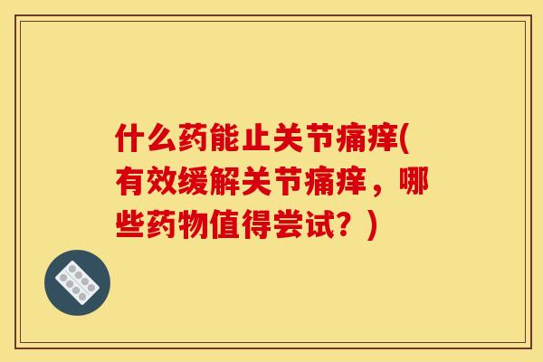 什么药能止关节痛痒(有效缓解关节痛痒，哪些药物值得尝试？)