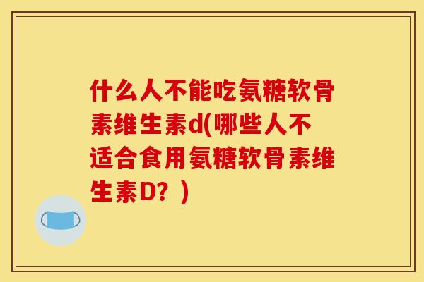 什么人不能吃氨糖软骨素维生素d(哪些人不适合食用氨糖软骨素维生素D？)