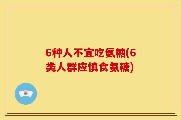 6种人不宜吃氨糖(6类人群应慎食氨糖)