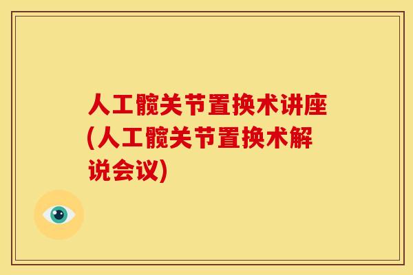人工髋关节置换术讲座(人工髋关节置换术解说会议)