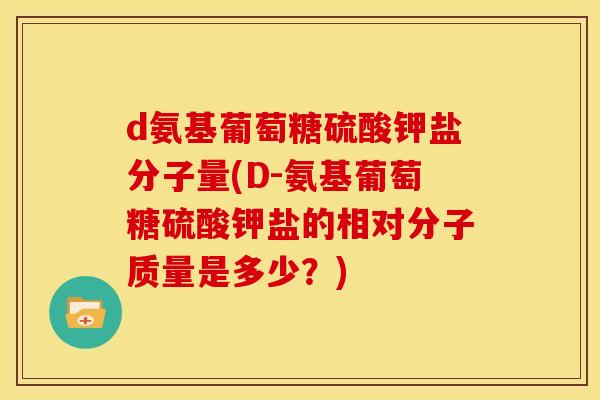 d氨基葡萄糖硫酸钾盐分子量(D-氨基葡萄糖硫酸钾盐的相对分子质量是多少？)