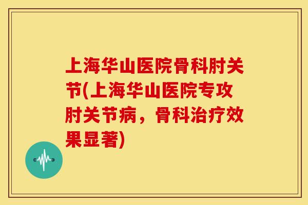 上海华山医院骨科肘关节(上海华山医院专攻肘关节病，骨科治疗效果显著)