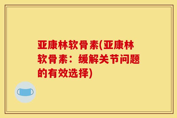 亚康林软骨素(亚康林软骨素：缓解关节问题的有效选择)