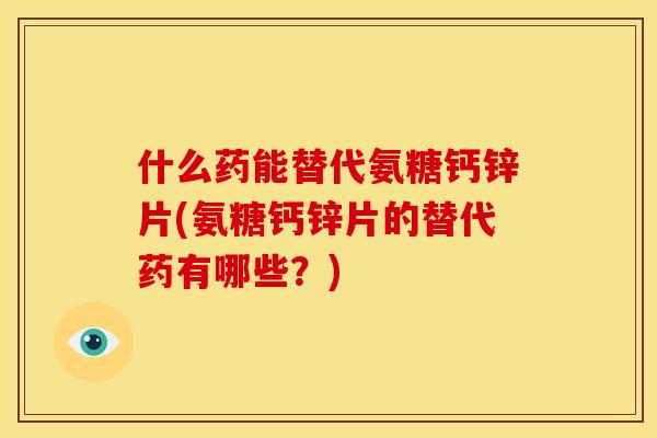 什么药能替代氨糖钙锌片(氨糖钙锌片的替代药有哪些？)-第1张图片-关节骑士