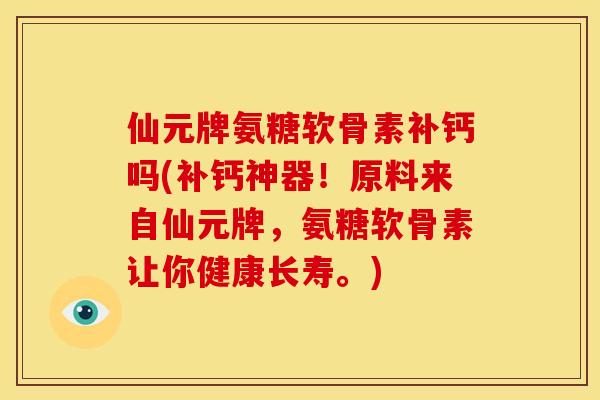 仙元牌氨糖软骨素补钙吗(补钙神器！原料来自仙元牌，氨糖软骨素让你健康长寿。)