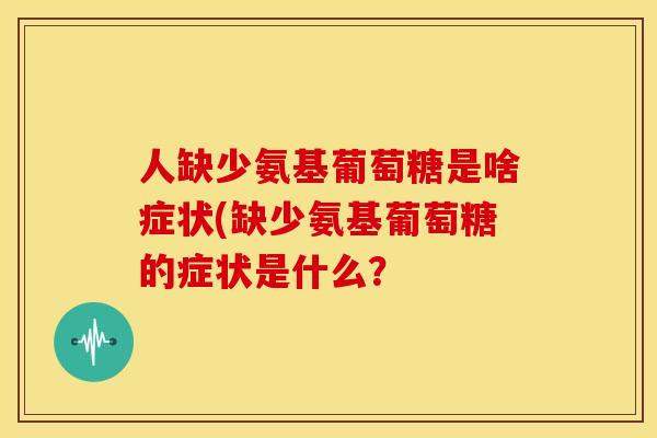 人缺少氨基葡萄糖是啥症状(缺少氨基葡萄糖的症状是什么？