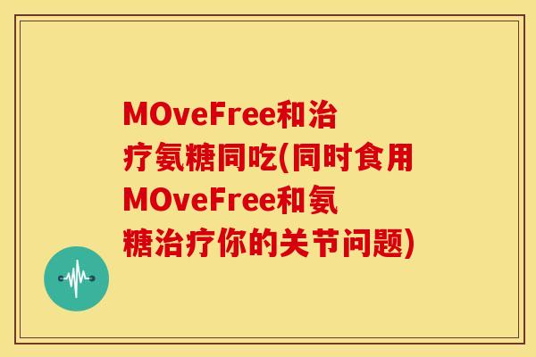 MOveFree和治疗氨糖同吃(同时食用MOveFree和氨糖治疗你的关节问题)