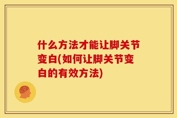 什么方法才能让脚关节变白(如何让脚关节变白的有效方法)