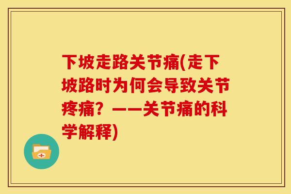 下坡走路关节痛(走下坡路时为何会导致关节疼痛?——关节痛的科学解释)-第1张图片-关节骑士 下坡走路关节痛(走下坡路时为何会导致关节疼痛?——关节痛的科学解释)-第1张图片-关节骑士