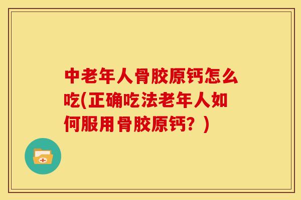 中老年人骨胶原钙怎么吃(正确吃法老年人如何服用骨胶原钙？)