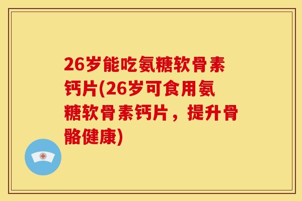 26岁能吃氨糖软骨素钙片(26岁可食用氨糖软骨素钙片，提升骨骼健康)