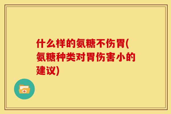 什么样的氨糖不伤胃(氨糖种类对胃伤害小的建议)