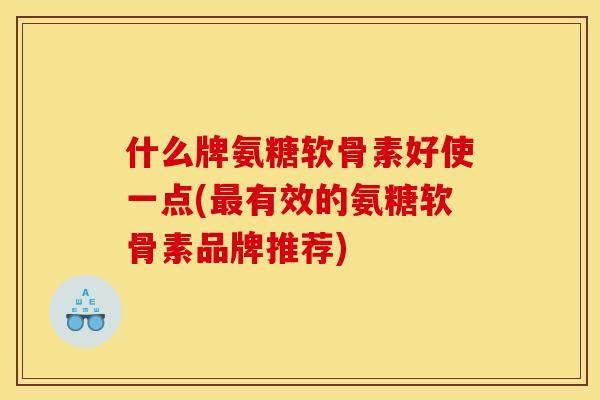 什么牌氨糖软骨素好使一点(最有效的氨糖软骨素品牌推荐)