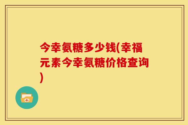 今幸氨糖多少钱(幸福元素今幸氨糖价格查询)