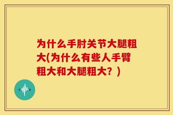 为什么手肘关节大腿粗大(为什么有些人手臂粗大和大腿粗大？)