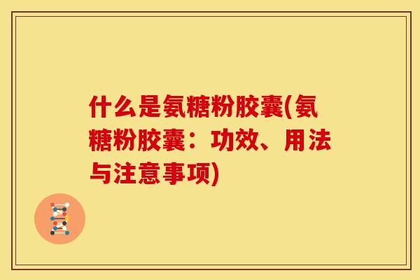 什么是氨糖粉胶囊(氨糖粉胶囊：功效、用法与注意事项)-第1张图片-关节骑士