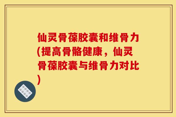 仙灵骨葆胶囊和维骨力(提高骨骼健康，仙灵骨葆胶囊与维骨力对比)
