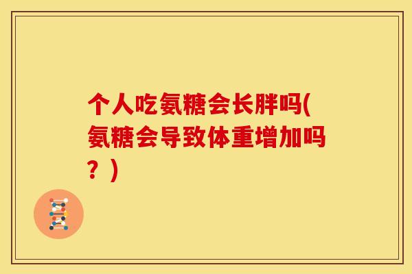 个人吃氨糖会长胖吗(氨糖会导致体重增加吗？)