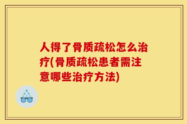 人得了骨质疏松怎么治疗(骨质疏松患者需注意哪些治疗方法)