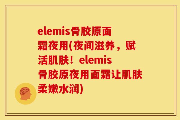 elemis骨胶原面霜夜用(夜间滋养，赋活肌肤！elemis骨胶原夜用面霜让肌肤柔嫩水润)