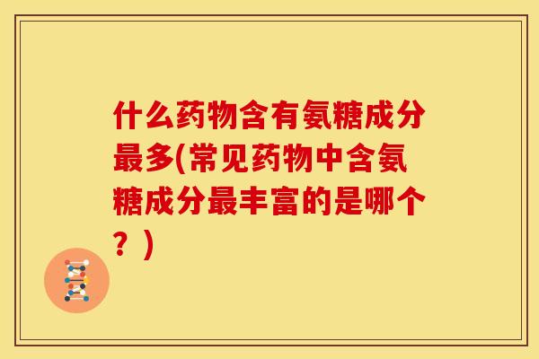 什么药物含有氨糖成分最多(常见药物中含氨糖成分最丰富的是哪个？)