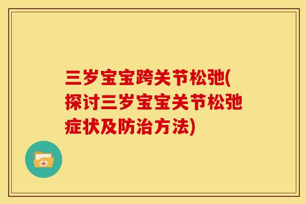 三岁宝宝跨关节松弛(探讨三岁宝宝关节松弛症状及防治方法)