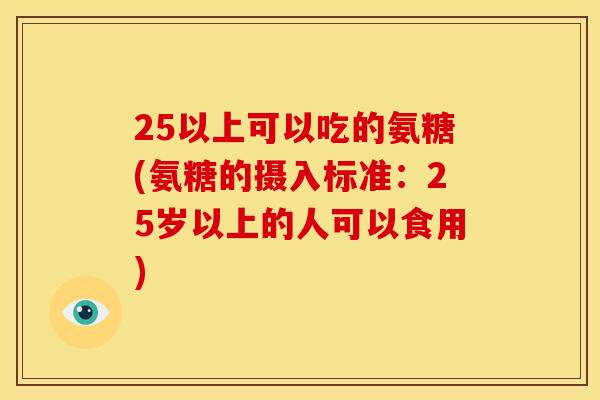25以上可以吃的氨糖(氨糖的摄入标准：25岁以上的人可以食用)