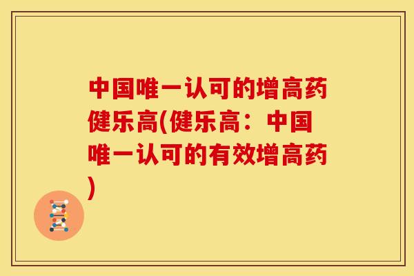 中国唯一认可的增高药健乐高(健乐高：中国唯一认可的有效增高药)